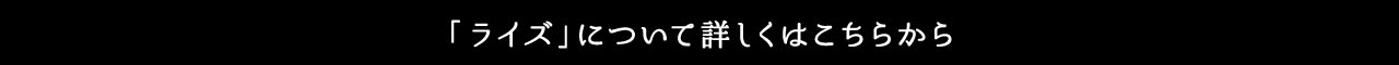 ライズ 詳しくはこちら